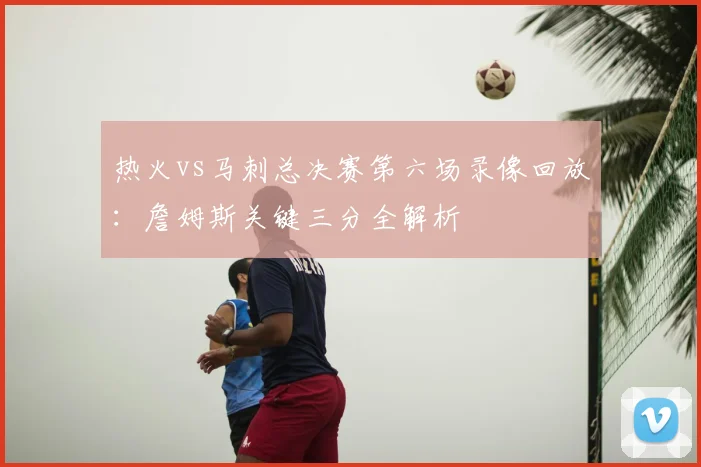 热火vs马刺总决赛第六场录像回放：詹姆斯关键三分全解析