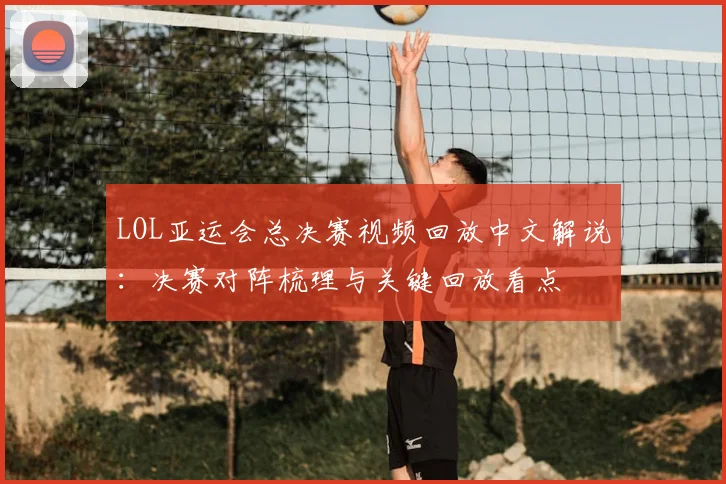 LOL亚运会总决赛视频回放中文解说：决赛对阵梳理与关键回放看点