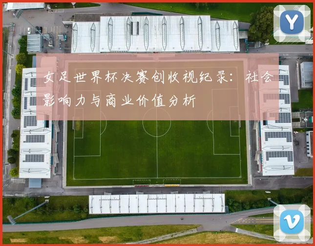 女足世界杯决赛创收视纪录：社会影响力与商业价值分析