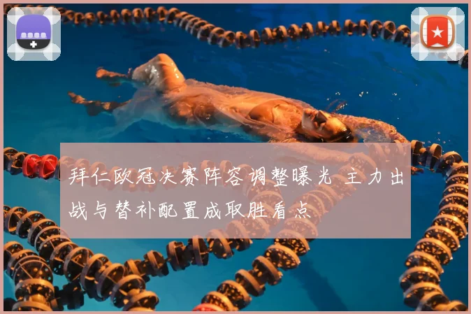 拜仁欧冠决赛阵容调整曝光 主力出战与替补配置成取胜看点