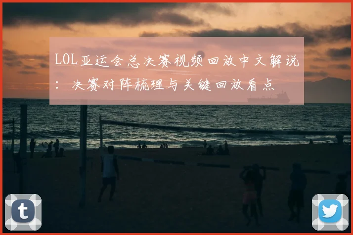 LOL亚运会总决赛视频回放中文解说：决赛对阵梳理与关键回放看点