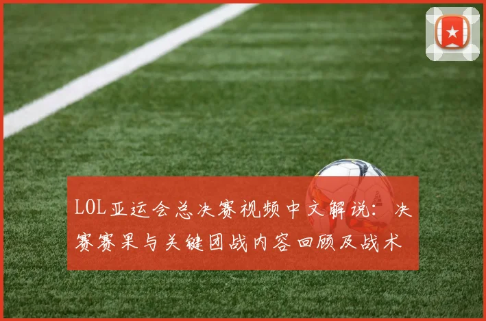 LOL亚运会总决赛视频中文解说：决赛赛果与关键团战内容回顾及战术影响