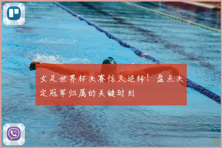 女足世界杯决赛惊天逆转！盘点决定冠军归属的关键时刻