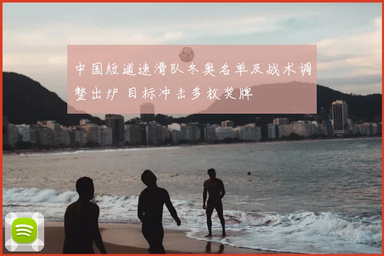 中国短道速滑队冬奥名单及战术调整出炉 目标冲击多枚奖牌