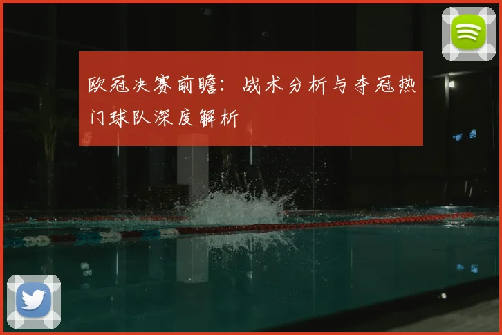 欧冠决赛前瞻：战术分析与夺冠热门球队深度解析