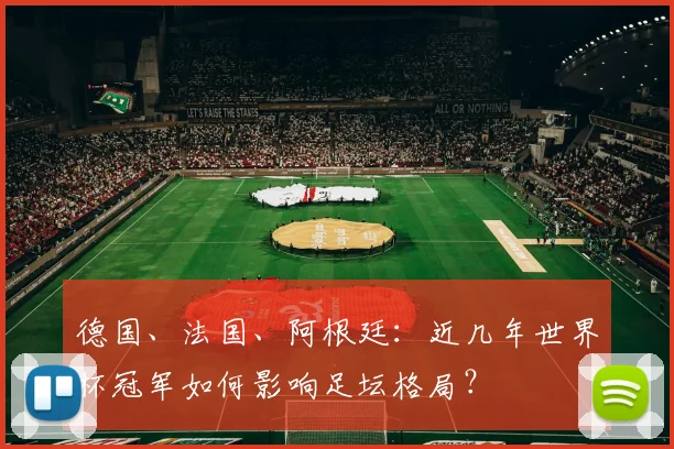 德国、法国、阿根廷：近几年世界杯冠军如何影响足坛格局？
