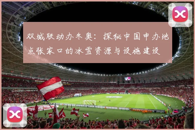 双城联动办冬奥：探秘中国申办地点张家口的冰雪资源与设施建设