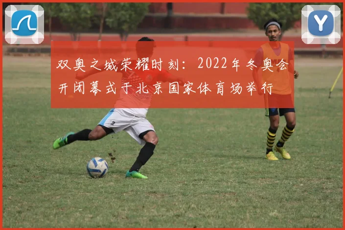 双奥之城荣耀时刻：2022年冬奥会开闭幕式于北京国家体育场举行