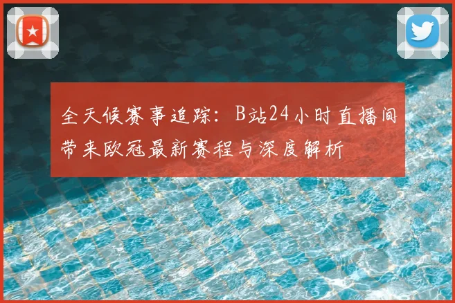 全天候赛事追踪：B站24小时直播间带来欧冠最新赛程与深度解析