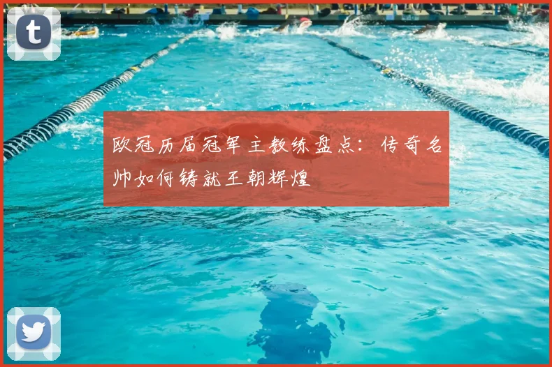 欧冠历届冠军主教练盘点：传奇名帅如何铸就王朝辉煌