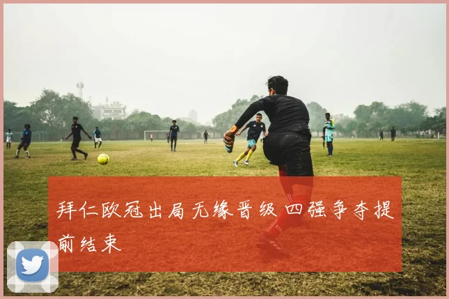 拜仁欧冠出局无缘晋级 四强争夺提前结束