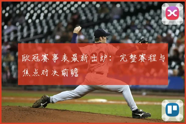 欧冠赛事表最新出炉：完整赛程与焦点对决前瞻