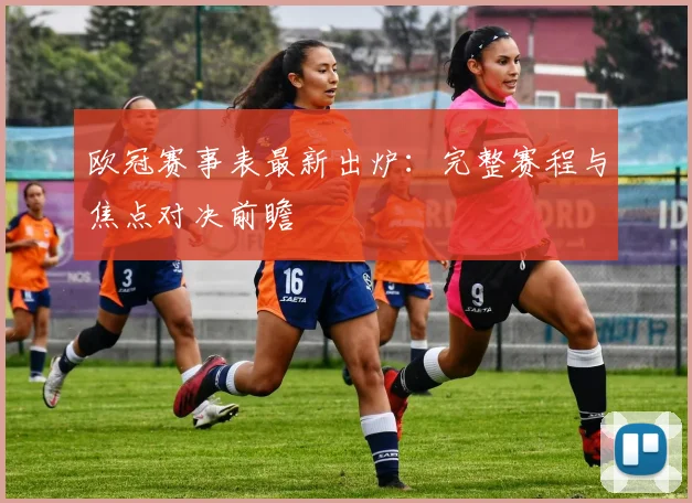 欧冠赛事表最新出炉：完整赛程与焦点对决前瞻