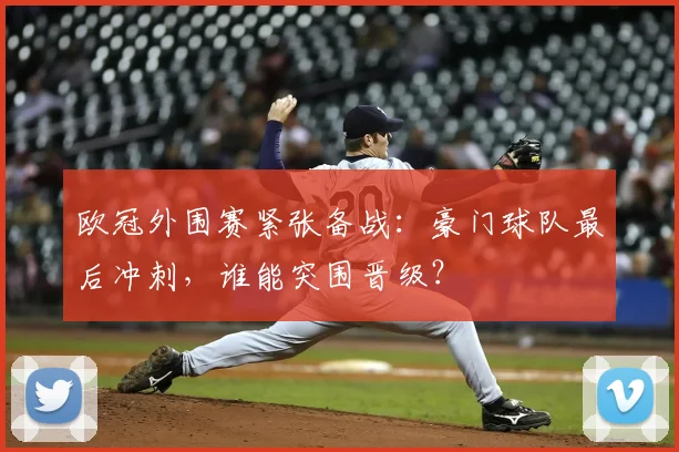欧冠外围赛紧张备战：豪门球队最后冲刺，谁能突围晋级？
