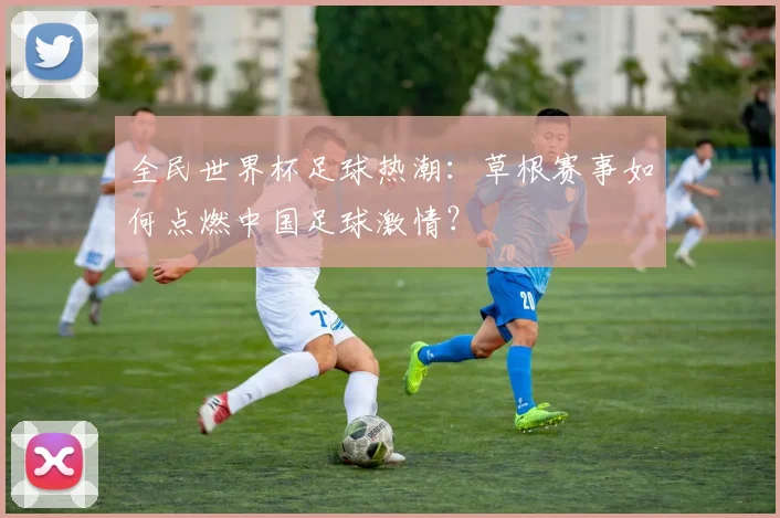 全民世界杯足球热潮：草根赛事如何点燃中国足球激情？