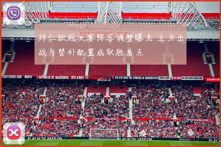 拜仁欧冠决赛阵容调整曝光 主力出战与替补配置成取胜看点