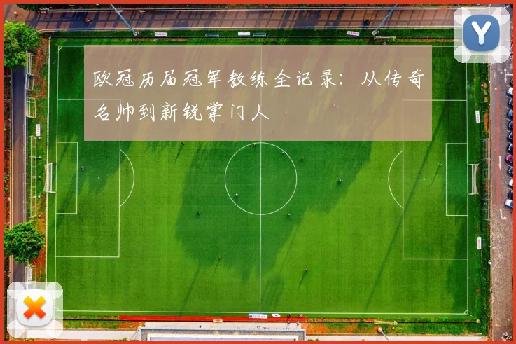 欧冠历届冠军教练全记录：从传奇名帅到新锐掌门人