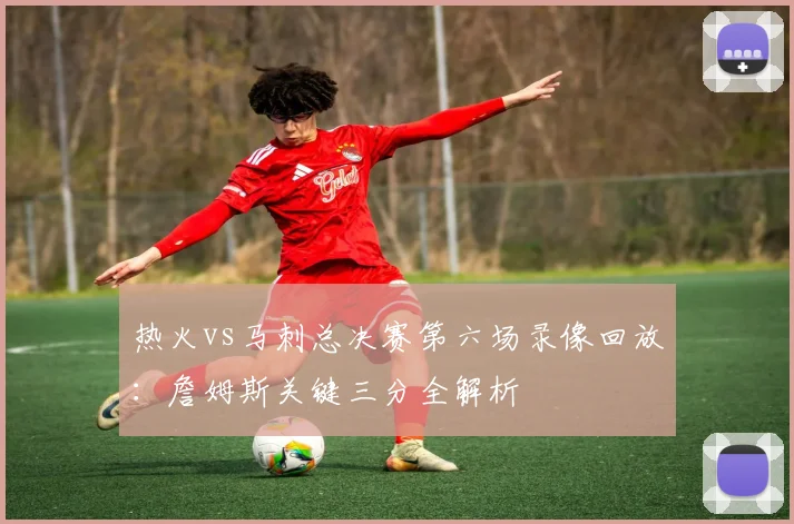 热火vs马刺总决赛第六场录像回放：詹姆斯关键三分全解析